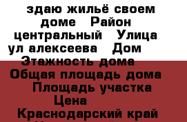 здаю жильё своем доме › Район ­ центральный › Улица ­ ул алексеева › Дом ­ 49 › Этажность дома ­ 2 › Общая площадь дома ­ 97 › Площадь участка ­ 6 › Цена ­ 4 000 - Краснодарский край, Новороссийск г. Недвижимость » Дома, коттеджи, дачи аренда   